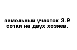 земельный участок 3.2 сотки на двух хозяев.